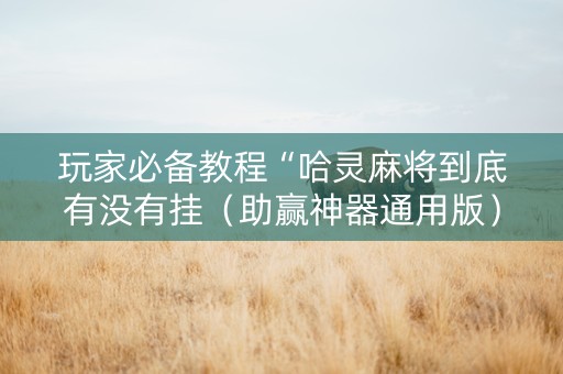 玩家必备教程“哈灵麻将到底有没有挂（助赢神器通用版）