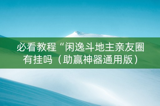 必看教程“闲逸斗地主亲友圈有挂吗（助赢神器通用版）