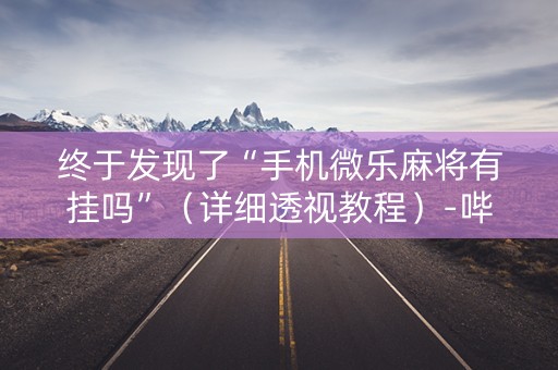 终于发现了“手机微乐麻将有挂吗”（详细透视教程）-哔哩哔哩