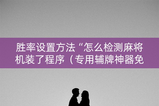 胜率设置方法“怎么检测麻将机装了程序（专用辅牌神器免安装）