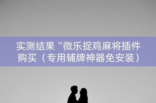 实测结果“微乐捉鸡麻将插件购买（专用辅牌神器免安装）