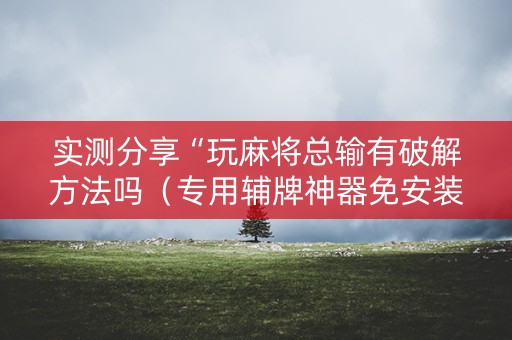实测分享“玩麻将总输有破解方法吗（专用辅牌神器免安装）