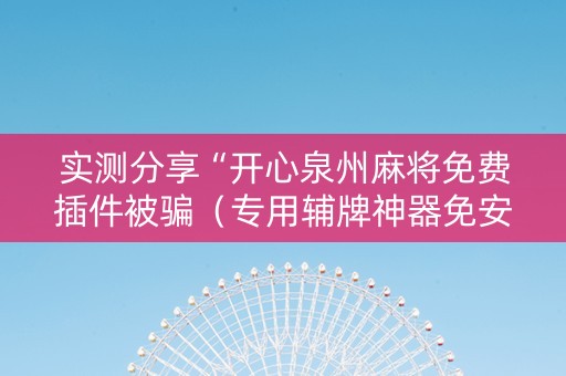 实测分享“开心泉州麻将免费插件被骗（专用辅牌神器免安装）