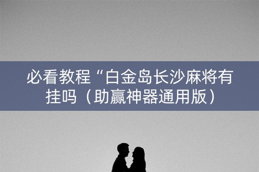 必看教程“白金岛长沙麻将有挂吗（助赢神器通用版）