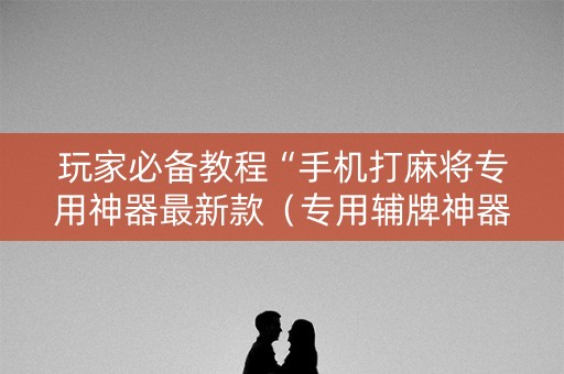 玩家必备教程“手机打麻将专用神器最新款（专用辅牌神器免安装）