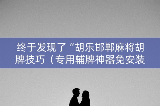 终于发现了“胡乐邯郸麻将胡牌技巧（专用辅牌神器免安装）