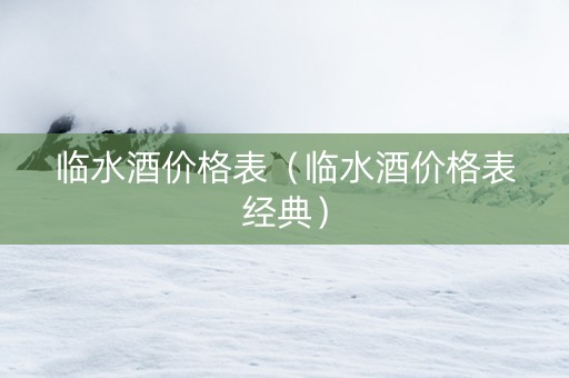 临水酒价格表（临水酒价格表经典）