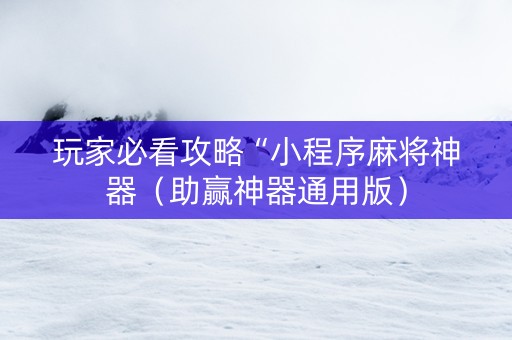 玩家必看攻略“小程序麻将神器（助赢神器通用版）