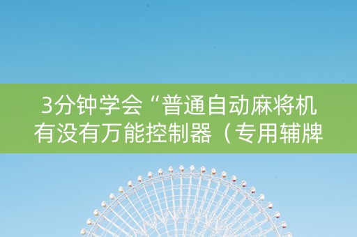 3分钟学会“普通自动麻将机有没有万能控制器（专用辅牌神器免安装）