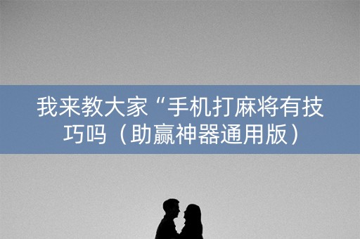 我来教大家“手机打麻将有技巧吗（助赢神器通用版）