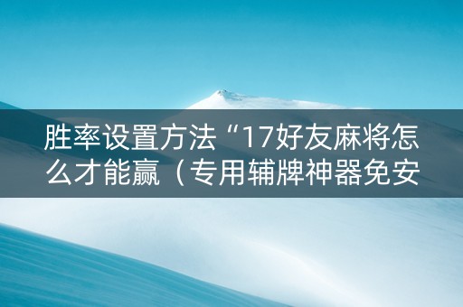 胜率设置方法“17好友麻将怎么才能赢（专用辅牌神器免安装）