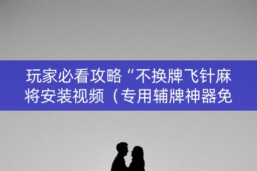 玩家必看攻略“不换牌飞针麻将安装视频（专用辅牌神器免安装）