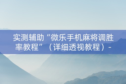 实测辅助“微乐手机麻将调胜率教程”（详细透视教程）-哔哩哔哩