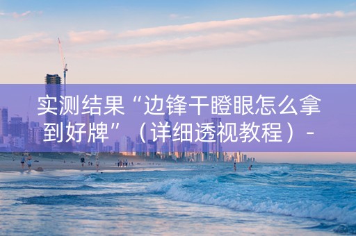 实测结果“边锋干瞪眼怎么拿到好牌”（详细透视教程）-哔哩哔哩