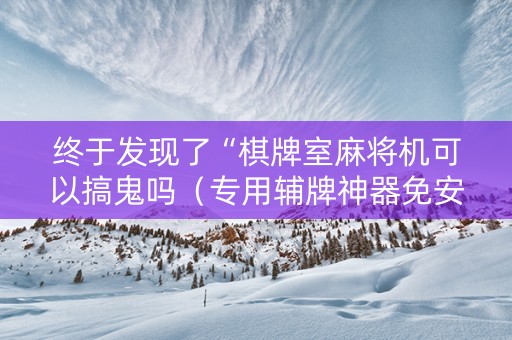 终于发现了“棋牌室麻将机可以搞鬼吗（专用辅牌神器免安装）