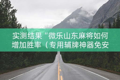 实测结果“微乐山东麻将如何增加胜率（专用辅牌神器免安装）