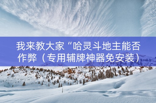 我来教大家“哈灵斗地主能否作弊（专用辅牌神器免安装）