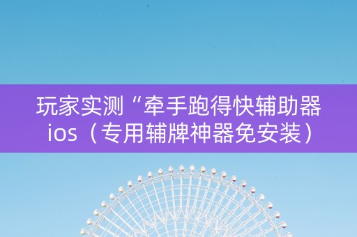 玩家实测“牵手跑得快辅助器ios（专用辅牌神器免安装）