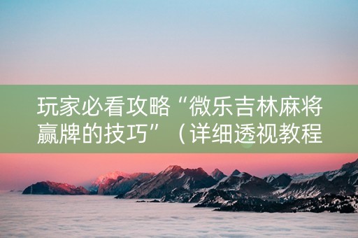玩家必看攻略“微乐吉林麻将赢牌的技巧”（详细透视教程）-哔哩哔哩