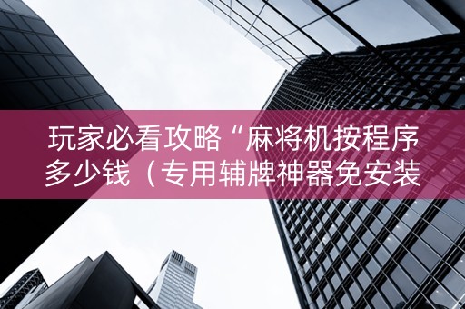 玩家必看攻略“麻将机按程序多少钱（专用辅牌神器免安装）