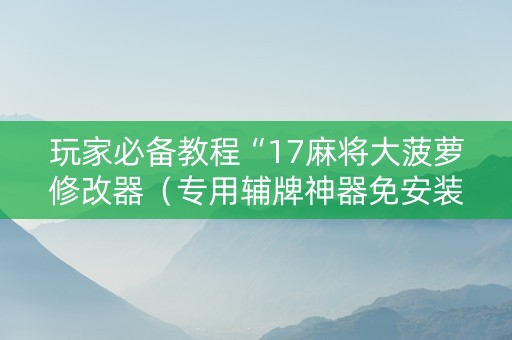 玩家必备教程“17麻将大菠萝修改器（专用辅牌神器免安装）