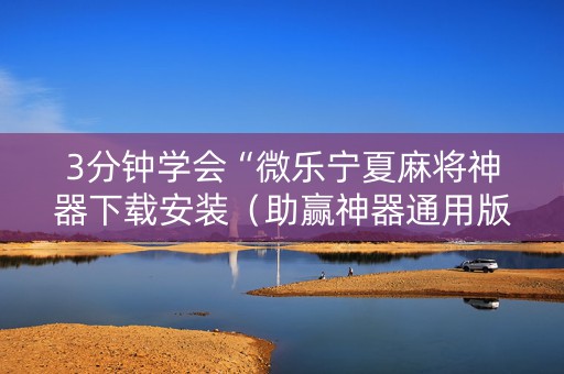 3分钟学会“微乐宁夏麻将神器下载安装（助赢神器通用版）