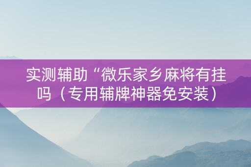 实测辅助“微乐家乡麻将有挂吗（专用辅牌神器免安装）