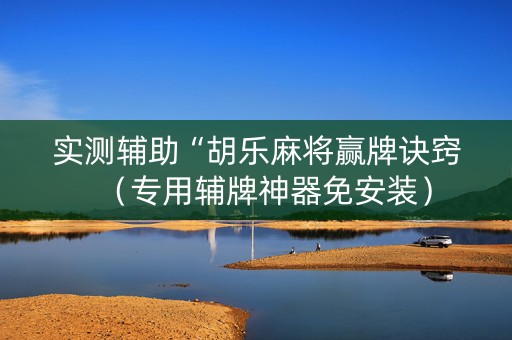 实测辅助“胡乐麻将赢牌诀窍（专用辅牌神器免安装）