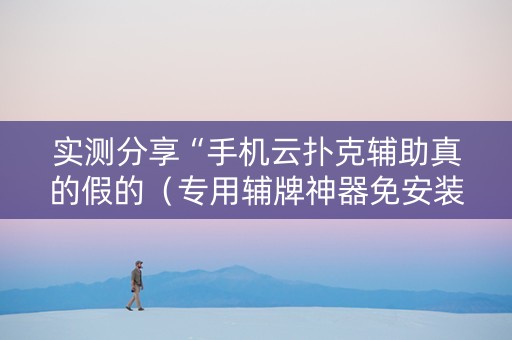 实测分享“手机云扑克辅助真的假的（专用辅牌神器免安装）