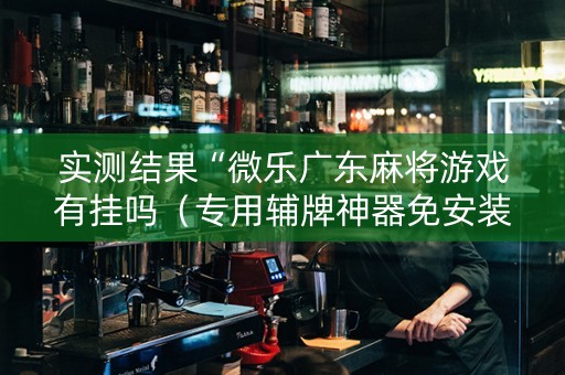 实测结果“微乐广东麻将游戏有挂吗（专用辅牌神器免安装）