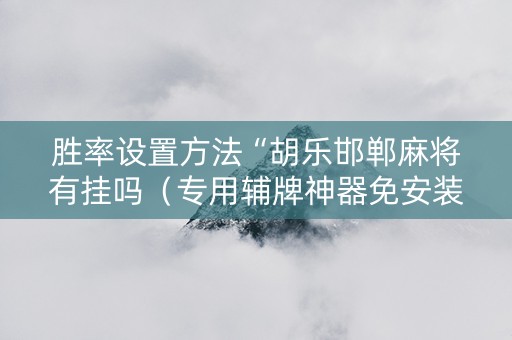 胜率设置方法“胡乐邯郸麻将有挂吗（专用辅牌神器免安装）