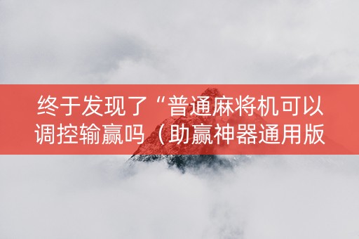 终于发现了“普通麻将机可以调控输赢吗（助赢神器通用版）