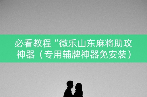 必看教程“微乐山东麻将助攻神器（专用辅牌神器免安装）
