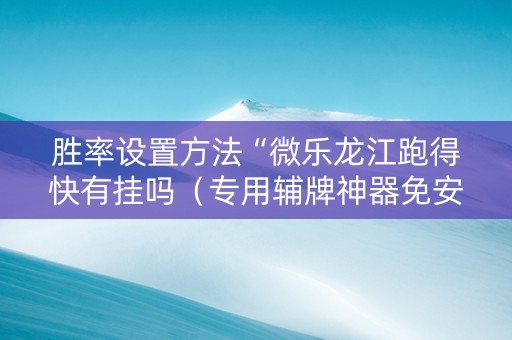 胜率设置方法“微乐龙江跑得快有挂吗（专用辅牌神器免安装）