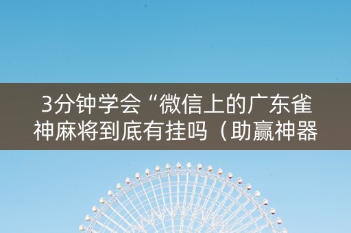 3分钟学会“微信上的广东雀神麻将到底有挂吗（助赢神器通用版）
