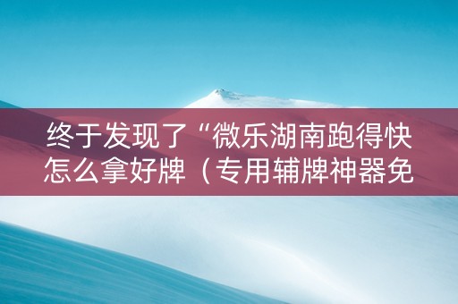 终于发现了“微乐湖南跑得快怎么拿好牌（专用辅牌神器免安装）