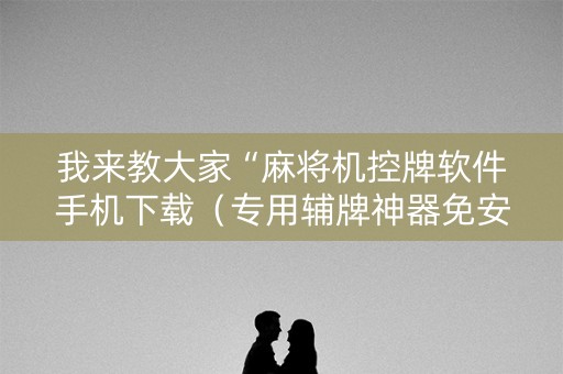 我来教大家“麻将机控牌软件手机下载（专用辅牌神器免安装）