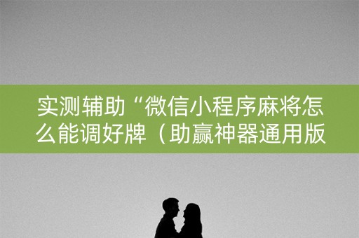 实测辅助“微信小程序麻将怎么能调好牌（助赢神器通用版）