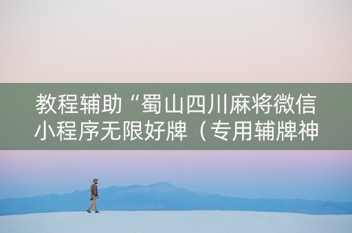 教程辅助“蜀山四川麻将微信小程序无限好牌（专用辅牌神器免安装）