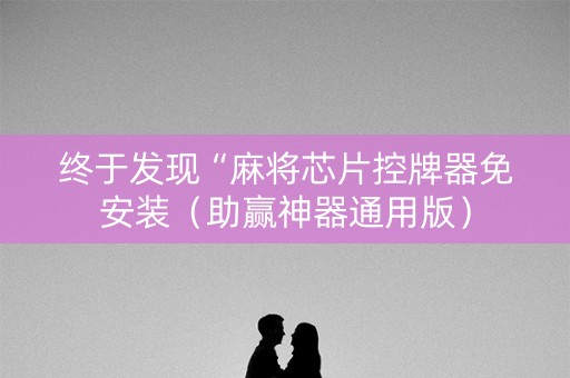 终于发现“麻将芯片控牌器免安装（助赢神器通用版）