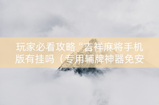 玩家必看攻略“吉祥麻将手机版有挂吗（专用辅牌神器免安装）