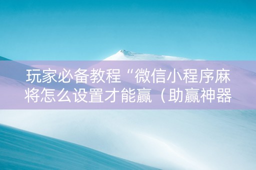 玩家必备教程“微信小程序麻将怎么设置才能赢（助赢神器通用版）