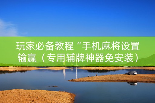 玩家必备教程“手机麻将设置输赢（专用辅牌神器免安装）
