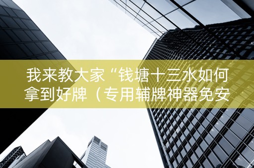 我来教大家“钱塘十三水如何拿到好牌（专用辅牌神器免安装）