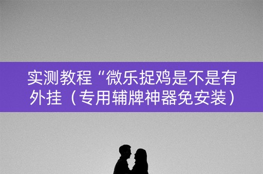 实测教程“微乐捉鸡是不是有外挂（专用辅牌神器免安装）