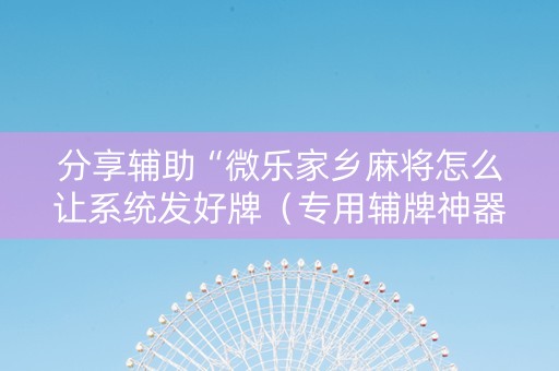 分享辅助“微乐家乡麻将怎么让系统发好牌（专用辅牌神器免安装）