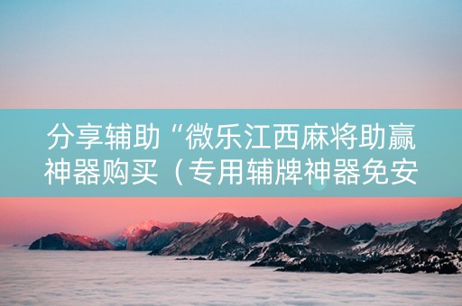 分享辅助“微乐江西麻将助赢神器购买（专用辅牌神器免安装）