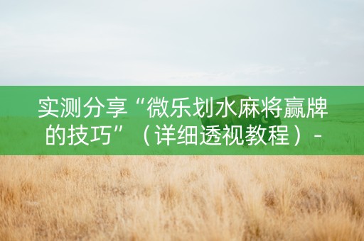 实测分享“微乐划水麻将赢牌的技巧”（详细透视教程）-哔哩哔哩