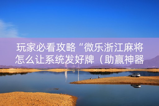 玩家必看攻略“微乐浙江麻将怎么让系统发好牌（助赢神器通用版）