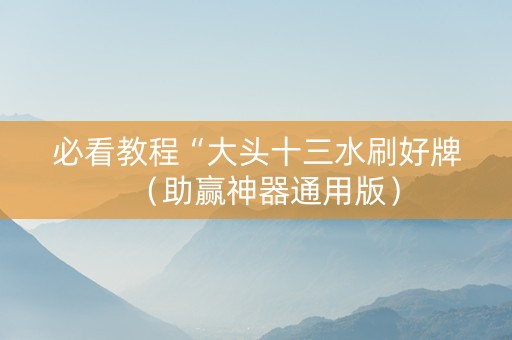 必看教程“大头十三水刷好牌（助赢神器通用版）